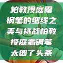 柏教授庭霜钢笔的细线之美与挑战柏教授庭霜钢笔太细了头条  第1张