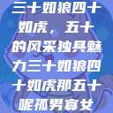 三十如狼四十如虎，五十的风采独具魅力三十如狼四十如虎那五十呢孤男寡女  第1张