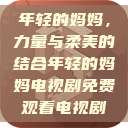 年轻的妈妈，力量与柔美的结合年轻的妈妈电视剧免费观看电视剧  第1张