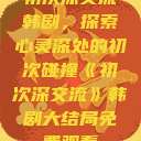 初次深交流韩剧，探索心灵深处的初次碰撞《初次深交流》韩剧大结局免费观看  第1张