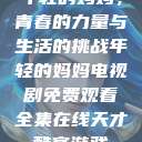 年轻的妈妈,青春的力量与生活的挑战年轻的妈妈电视剧免费观看全集在线天才酷客游戏 第1张 年轻的妈妈,青春的力量与生活的挑战年轻的妈妈电视剧免费观看全集在线天才酷客游戏 第1张