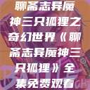 聊斋志异魔神三只狐狸之奇幻世界《聊斋志异魔神三只狐狸》全集免费观看  第1张