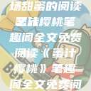 蜜汁樱桃，一场甜蜜的阅读之旅
蜜汁樱桃笔趣阁全文免费阅读《蜜汁樱桃》笔趣阁全文免费阅读下载  第1张