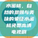 水蜜桃，自然的恩赐与美味的象征水蜜桃免费高清电视剧  第1张