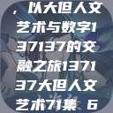 探索人文艺术的无限可能，以大但人文艺术与数字137137的交融之旅137137大但人文艺术71集 696969大但人文艺术  第1张
