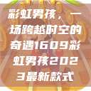 彩虹男孩，一场跨越时空的奇遇1609彩虹男孩2023最新款式  第1张