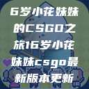 电竞新星，16岁小花妹妹的CSGO之旅16岁小花妹妹csgo最新版本更新内容  第1张