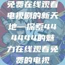 免费在线观看电视剧的新天地—探索444444的魅力在线观看免费的电视  第1张