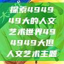 探索494949大的人文艺术世界494949大但人文艺术主题  第1张
