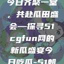 朝阳热心群众今日齐聚一堂，共赴瓜田盛会—探寻51cgfun网的新瓜盛宴今日吃瓜-51朝阳群众往期  第1张