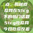 探索今日热点，揭秘吃瓜网在51cg下的热门话题51cg吃瓜网今日吃瓜反差婊  第1张