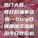 揭秘今日吃瓜热门大瓜，一网打尽独家资讯—51cg引领潮流资讯前沿今日吃瓜必吃大瓜  第1张