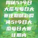 揭秘51今日大瓜与每日大赛往期精彩瞬间51今日大瓜每日大赛往期内  第1张