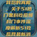 揭秘热门事件背后的真相，关于51热门黑料吃瓜爆料门事件深度解析51吃瓜网最新消息今天  第1张