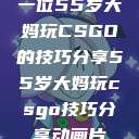 一位55岁大妈玩CSGO的技巧分享55岁大妈玩csgo技巧分享动画片  第1张