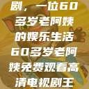 免费高清电视剧，一位60多岁老阿姨的娱乐生活60多岁老阿姨免费观看高清电视剧王宝钏和雪平贵  第1张