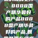 探索中国制造的巅峰之作，8888国产精华最好的产品8888国产精华最好的产品,飘雪韩国在线高清观看3  第1张