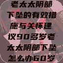 应对90多岁老太太阴部下坠的有效措施与关怀建议90多岁老太太阴部下坠怎么办60岁占总人口比列  第1张