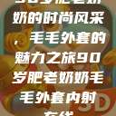 90岁肥老奶奶的时尚风采，毛毛外套的魅力之旅90岁肥老奶奶毛毛外套内射在线  第1张
