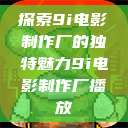探索9i电影制作厂的独特魅力9i电影制作厂播放  第1张