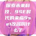 探索未来科技，9SE时代的来临9se1改名叫什么了  第1张