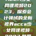ACCA少女网课视频2023，探索会计领域的全新视界acca少女网课视频2023,韩国  第1张
