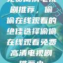 免费高清电视剧推荐,偷偷在线观看的绝佳选择偷偷在线观看免费高清电视剧推荐小 第1张 免费高清电视剧推荐,偷偷在线观看的绝佳选择偷偷在线观看免费高清电视剧推荐小 第1张