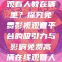 免费高清在线观看人数在哪里？探究免费影视观看平台的吸引力与影响免费高清在线观看人数在哪看  第1张