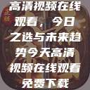 高清视频在线观看，今日之选与未来趋势今天高清视频在线观看免费下载  第1张