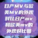 日产MV与欧美MV的外观对比日产mv和欧美mv的外观对比图 第1张 日产MV与欧美MV的外观对比日产mv和欧美mv的外观对比图 第1张
