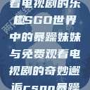 CSGO暴躁妹妹与免费观看电视剧的乐趣
CSGO世界中的暴躁妹妹与免费观看电视剧的奇妙邂逅csgo暴躁妹妹免费观看电视剧视频  第1张
