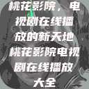桃花影院，电视剧在线播放的新天地桃花影院电视剧在线播放大全  第1张