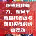 探索自我魅力，如何平衡自我表达与吸引男性的情感互动  第1张