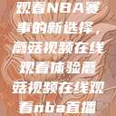 观看NBA赛事的新选择，蘑菇视频在线观看体验蘑菇视频在线观看nba直播  第1张