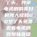大叔与20岁丫头，共享电视剧的美好时光大叔和20岁丫头免费观看电视剧四姐妹直播了  第1张