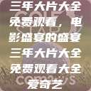 三年大片大全免费观看，电影盛宴的盛宴三年大片大全免费观看大全爱奇艺  第1张