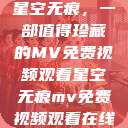 星空无痕,一部值得珍藏的MV免费视频观看星空无痕mv免费视频观看在线 第1张 星空无痕,一部值得珍藏的MV免费视频观看星空无痕mv免费视频观看在线 第1张