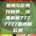 亚洲与欧洲尺码表，深度解析7777777亚洲和欧洲  第1张