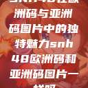 SNH48在欧洲码与亚洲码图片中的独特魅力snh48欧洲码和亚洲码图片一样吗  第1张