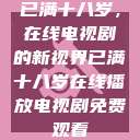 已满十八岁，在线电视剧的新视界已满十八岁在线播放电视剧免费观看  第1张