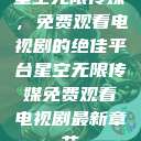 星空无限传媒，免费观看电视剧的绝佳平台星空无限传媒免费观看电视剧最新章节  第1张