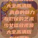 少女播放视频大全高清版，青春的魅力与影像的艺术少女播放视频大全高清版在线观看  第1张