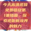 今天高清视频免费播放第1集插曲，探索视听新境界的魅力  第1张
