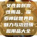 女性最刺激性用品，探索神秘世界的魅力与功效情趣用品大全  第1张