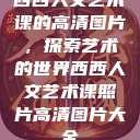 西西人文艺术课的高清图片，探索艺术的世界西西人文艺术课照片高清图片大全  第1张