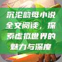 沉沦韵母小说全文阅读，探索虚拟世界的魅力与深度  第1张