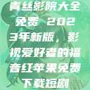 青丝影院大全免费 2023年新版，影视爱好者的福音红苹果免费下载短剧  第1张