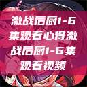 激战后厨1-6集观看心得激战后厨1-6集观看视频  第1张