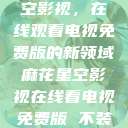 探索麻花星空影视，在线观看电视免费版的新领域麻花星空影视在线看电视免费版 不装饰你的梦  第1张