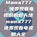 Mama777,免费观看电视剧的新天地mama777免费观看电视剧大全 第1张 Mama777,免费观看电视剧的新天地mama777免费观看电视剧大全 第1张